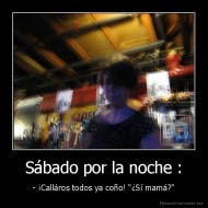 Sábado por la noche : - - ¡Calláros todos ya coño! "¿Sí mamá?"