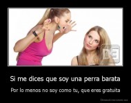 Si me dices que soy una perra barata - Por lo menos no soy como tu, que eres gratuita