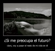 ¿Si me preocupa el futuro? - claro, voy a pasar el resto de mi vida en él