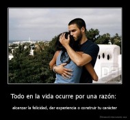 Todo en la vida ocurre por una razón:  - alcanzar la felicidad, dar experiencia o construir tu carácter